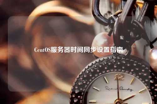 CentOS服務(wù)器時(shí)間同步設(shè)置指南