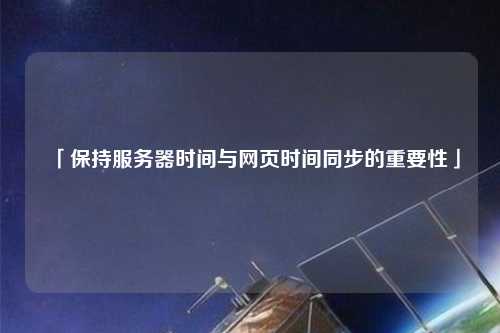 「保持服務(wù)器時(shí)間與網(wǎng)頁時(shí)間同步的重要性」