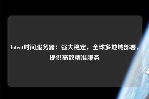 Intent時間服務器：強大穩(wěn)定，全球多地域部署，提供高效精準服務