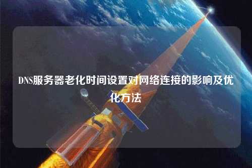 DNS服務器老化時間設置對網絡連接的影響及優(yōu)化方法