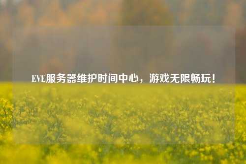 EVE服務(wù)器維護(hù)時間中心，游戲無限暢玩！