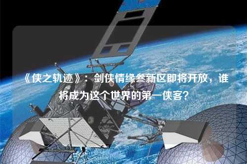 《俠之軌跡》：劍俠情緣叁新區即將開放，誰將成為這個世界的第一俠客？