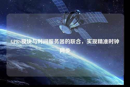 GPRS模塊與時間服務器的聯合，實現精準時鐘同步