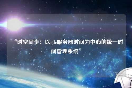 “時空同步：以gdc服務器時間為中心的統一時間管理系統”