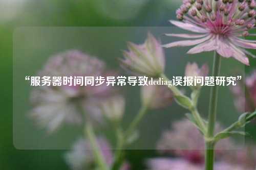 “服務(wù)器時間同步異常導(dǎo)致dcdiag誤報(bào)問題研究”