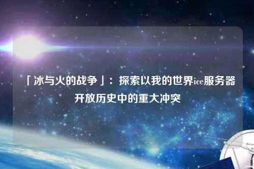 「冰與火的戰(zhàn)爭」：探索以我的世界ice服務器開放歷史中的重大沖突