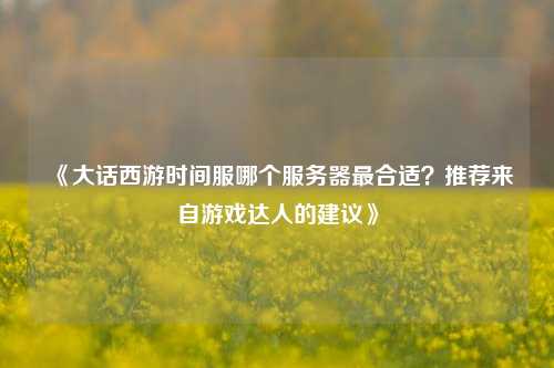 《大話西游時間服哪個服務器最合適？推薦來自游戲達人的建議》