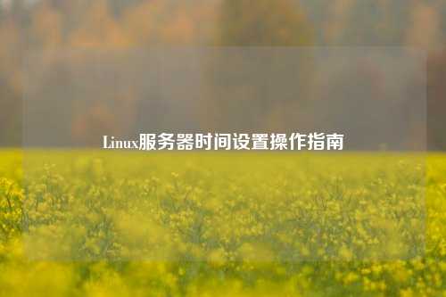 Linux服務(wù)器時間設(shè)置操作指南