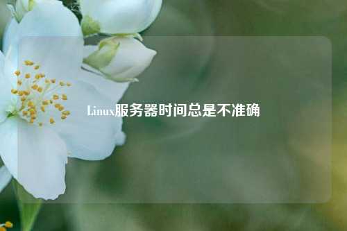 Linux服務(wù)器時(shí)間總是不準(zhǔn)確