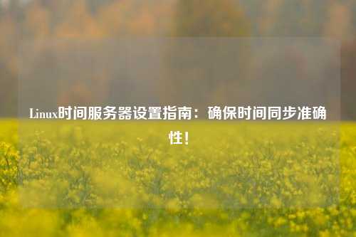 Linux時間服務(wù)器設(shè)置指南：確保時間同步準確性！