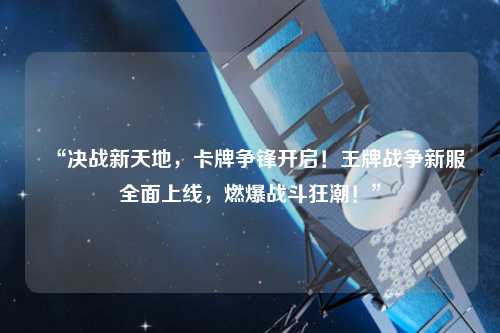 “決戰(zhàn)新天地，卡牌爭鋒開啟！王牌戰(zhàn)爭新服全面上線，燃爆戰(zhàn)斗狂潮！”