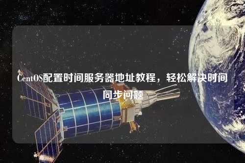 CentOS配置時間服務器地址教程，輕松解決時間同步問題