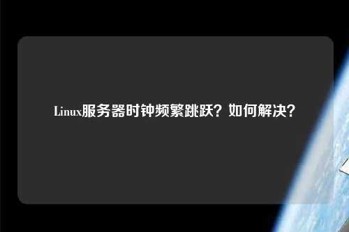 Linux服務器時鐘頻繁跳躍？如何解決？