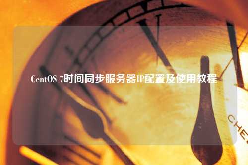 CentOS 7時(shí)間同步服務(wù)器IP配置及使用教程