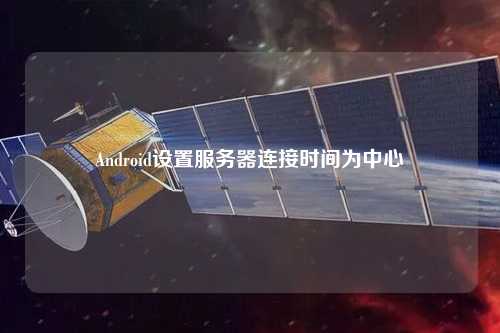 Android設(shè)置服務(wù)器連接時間為中心