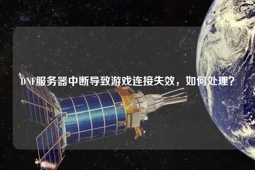 DNF服務器中斷導致游戲連接失效，如何處理？