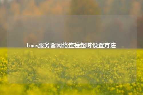 Linux服務(wù)器網(wǎng)絡(luò)連接超時(shí)設(shè)置方法