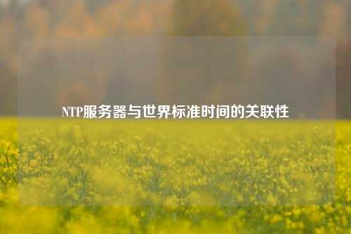 NTP服務(wù)器與世界標(biāo)準(zhǔn)時(shí)間的關(guān)聯(lián)性