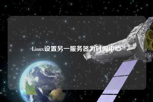 Linux設(shè)置另一服務器為時間中心