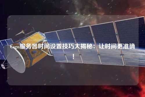 Csgo服務器時間設置技巧大揭秘：讓時間更準確！