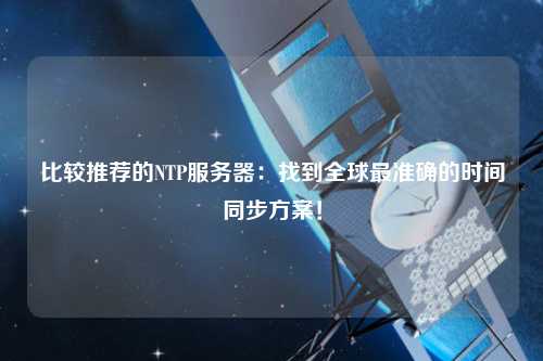 比較推薦的NTP服務(wù)器：找到全球最準確的時間同步方案！