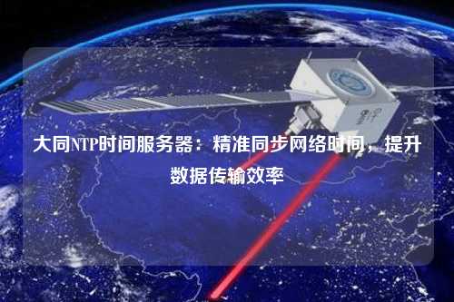 大同NTP時間服務(wù)器：精準同步網(wǎng)絡(luò)時間，提升數(shù)據(jù)傳輸效率