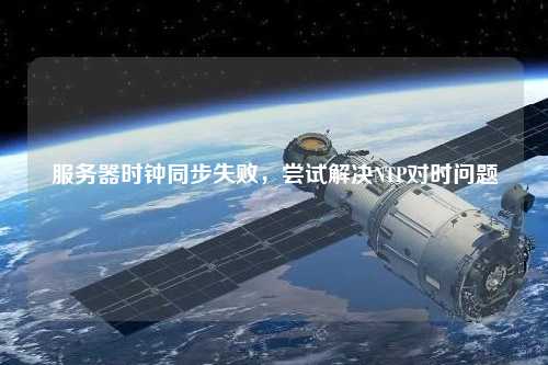 服務(wù)器時(shí)鐘同步失敗，嘗試解決NTP對(duì)時(shí)問題