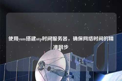 使用yum搭建ntp時間服務器，確保網絡時間的精準同步