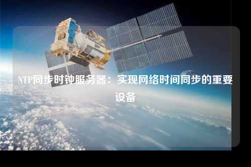 NTP同步時鐘服務器：實現(xiàn)網(wǎng)絡時間同步的重要設備