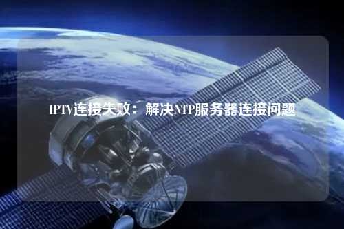 IPTV連接失敗：解決NTP服務器連接問題