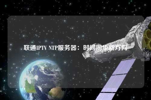 聯通IPTV NTP服務器：時間同步新方向