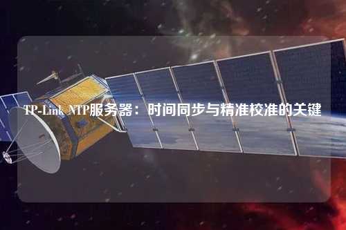 TP-Link NTP服務(wù)器：時間同步與精準(zhǔn)校準(zhǔn)的關(guān)鍵