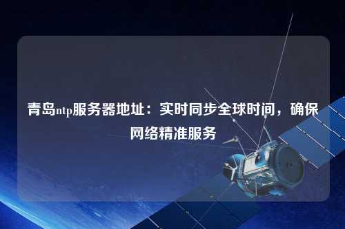 青島ntp服務(wù)器地址：實(shí)時同步全球時間，確保網(wǎng)絡(luò)精準(zhǔn)服務(wù)