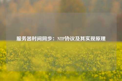 服務器時間同步：NTP協(xié)議及其實現(xiàn)原理