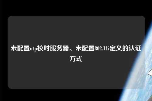 未配置ntp校時服務(wù)器、未配置802.11i定義的認證方式