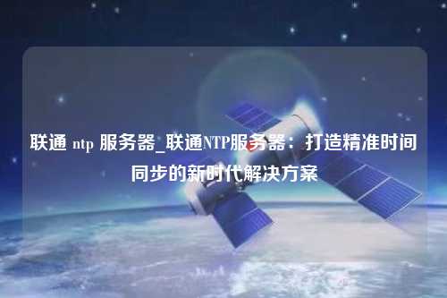 聯通 ntp 服務器_聯通NTP服務器：打造精準時間同步的新時代解決方案