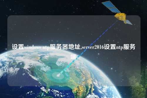 設置windows ntp服務器地址,server2016設置ntp服務端